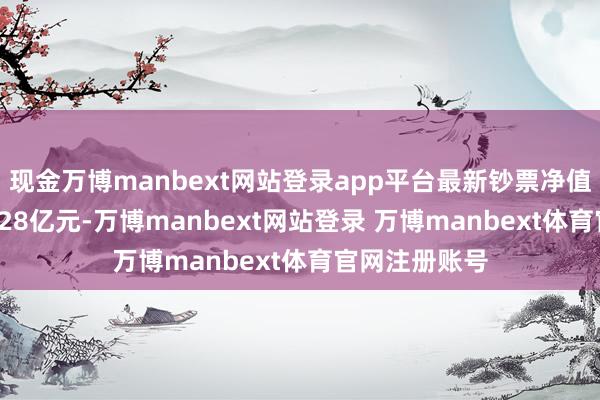 现金万博manbext网站登录app平台最新钞票净值缱绻值为25.28亿元-万博manbext网站登录 万博manbext体育官网注册账号