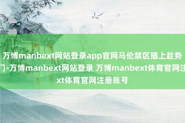 万博manbext网站登录app官网马伦禁区插上趁势推射破门-万博manbext网站登录 万博manbext体育官网注册账号