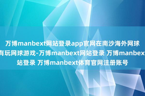 万博manbext网站登录app官网在南沙海外网球中心红土球场上所有玩网球游戏-万博manbext网站登录 万博manbext体育官网注册账号