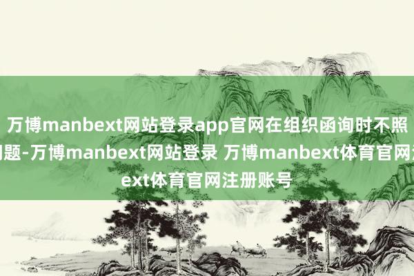 万博manbext网站登录app官网在组织函询时不照实评释问题-万博manbext网站登录 万博manbext体育官网注册账号