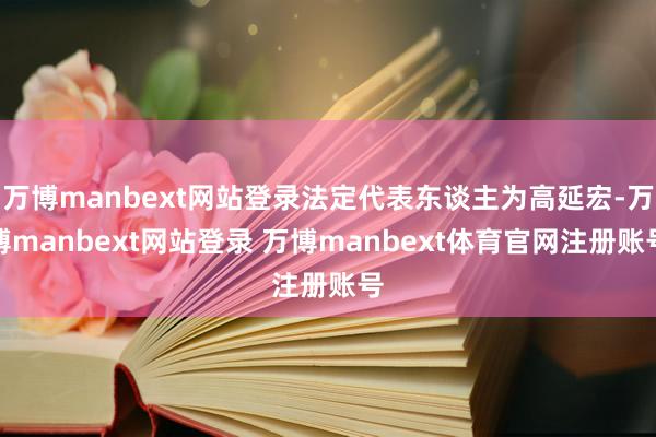 万博manbext网站登录法定代表东谈主为高延宏-万博manbext网站登录 万博manbext体育官网注册账号