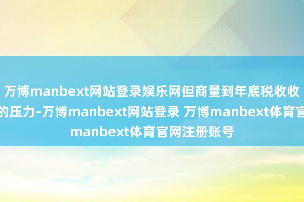 万博manbext网站登录娱乐网但商量到年底税收收入尽收入库的压力-万博manbext网站登录 万博manbext体育官网注册账号