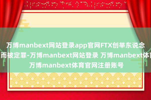 万博manbext网站登录app官网FTX创举东说念主SBF因骗取案而被定罪-万博manbext网站登录 万博manbext体育官网注册账号