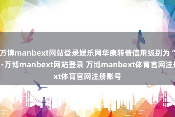 万博manbext网站登录娱乐网华康转债信用级别为“AA-”-万博manbext网站登录 万博manbext体育官网注册账号