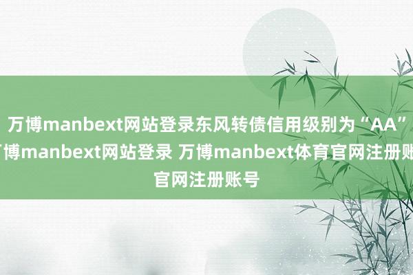 万博manbext网站登录东风转债信用级别为“AA”-万博manbext网站登录 万博manbext体育官网注册账号