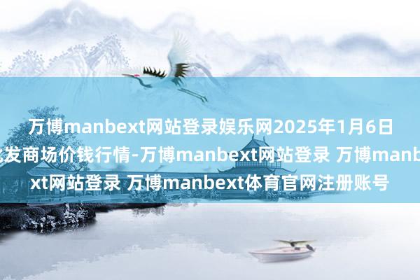 万博manbext网站登录娱乐网2025年1月6日山东淄博市鲁中蔬菜批发商场价钱行情-万博manbext网站登录 万博manbext体育官网注册账号