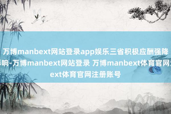 万博manbext网站登录app娱乐三省积极应酬强降雨不利影响-万博manbext网站登录 万博manbext体育官网注册账号