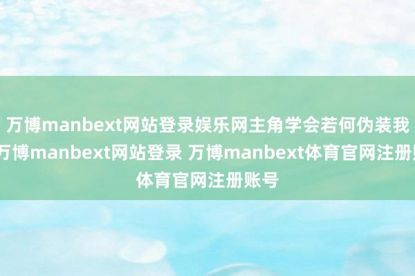 万博manbext网站登录娱乐网主角学会若何伪装我方-万博manbext网站登录 万博manbext体育官网注册账号