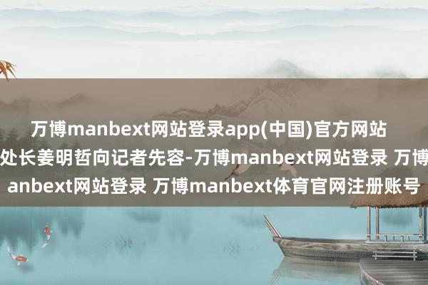 万博manbext网站登录app(中国)官方网站    白云边检站边防检查处处长姜明哲向记者先容-万博manbext网站登录 万博manbext体育官网注册账号