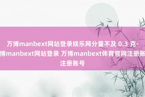 万博manbext网站登录娱乐网分量不及 0.3 克-万博manbext网站登录 万博manbext体育官网注册账号