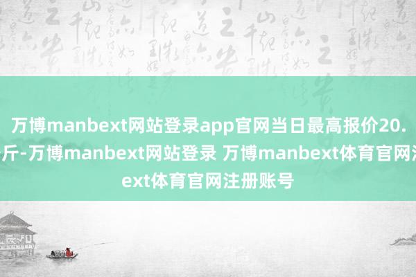 万博manbext网站登录app官网当日最高报价20.00元/公斤-万博manbext网站登录 万博manbext体育官网注册账号
