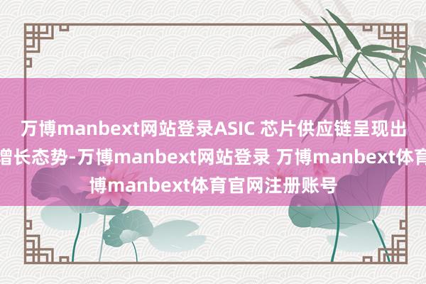 万博manbext网站登录ASIC 芯片供应链呈现出强劲且抓久的增长态势-万博manbext网站登录 万博manbext体育官网注册账号