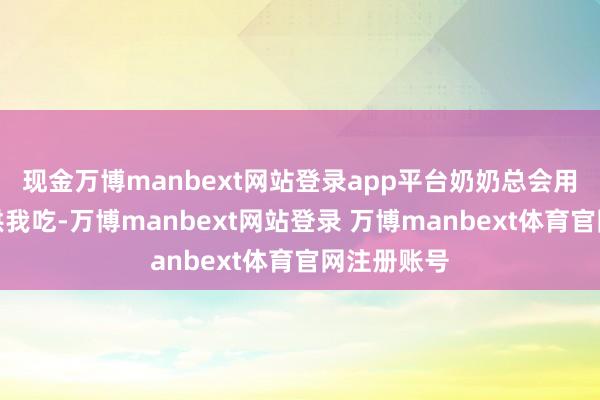 现金万博manbext网站登录app平台奶奶总会用洋葱蜜饯哄我吃-万博manbext网站登录 万博manbext体育官网注册账号