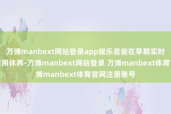 万博manbext网站登录app娱乐若能在早期实时发现并取得有用休养-万博manbext网站登录 万博manbext体育官网注册账号