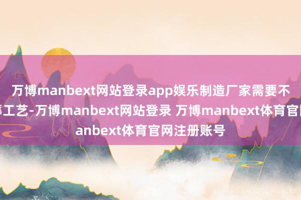 万博manbext网站登录app娱乐制造厂家需要不停改进坐蓐工艺-万博manbext网站登录 万博manbext体育官网注册账号