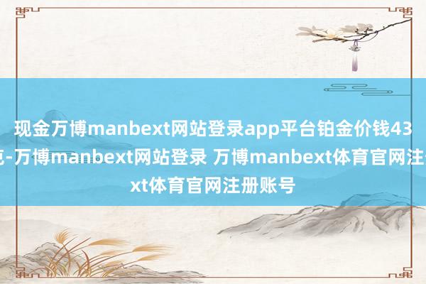 现金万博manbext网站登录app平台铂金价钱438元/克-万博manbext网站登录 万博manbext体育官网注册账号