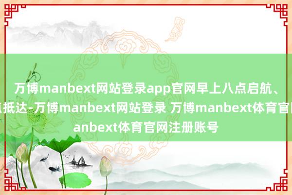 万博manbext网站登录app官网早上八点启航、晚上十二点抵达-万博manbext网站登录 万博manbext体育官网注册账号