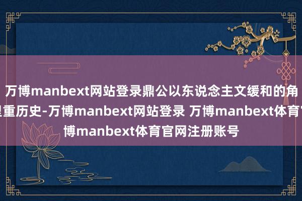 万博manbext网站登录鼎公以东说念主文缓和的角度去叙述千里重历史-万博manbext网站登录 万博manbext体育官网注册账号