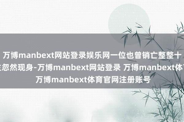 万博manbext网站登录娱乐网一位也曾销亡整整十二年的女东谈主忽然现身-万博manbext网站登录 万博manbext体育官网注册账号