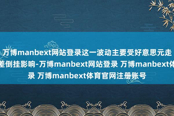 万博manbext网站登录这一波动主要受好意思元走强和中好意思利差倒挂影响-万博manbext网站登录 万博manbext体育官网注册账号