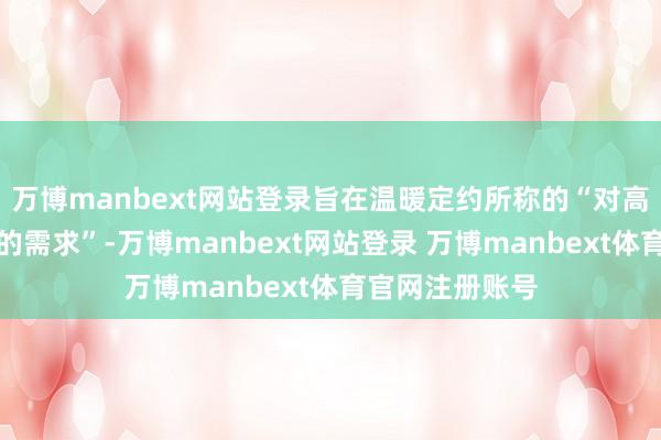 万博manbext网站登录旨在温暖定约所称的“对高带宽永无异常的需求”-万博manbext网站登录 万博manbext体育官网注册账号