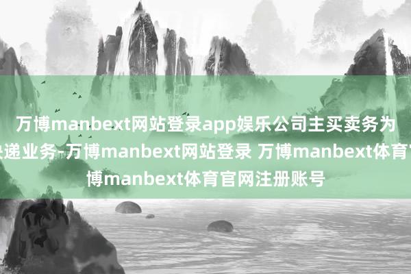 万博manbext网站登录app娱乐公司主买卖务为国内、海外快递业务-万博manbext网站登录 万博manbext体育官网注册账号