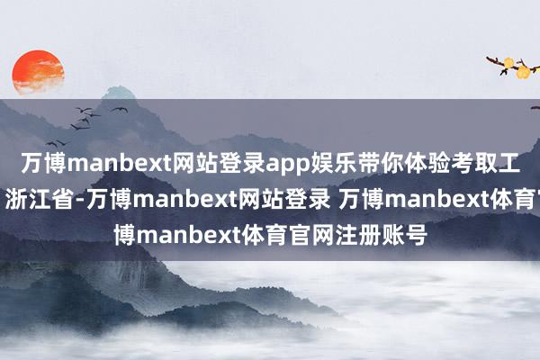 万博manbext网站登录app娱乐带你体验考取工艺！发布于：浙江省-万博manbext网站登录 万博manbext体育官网注册账号