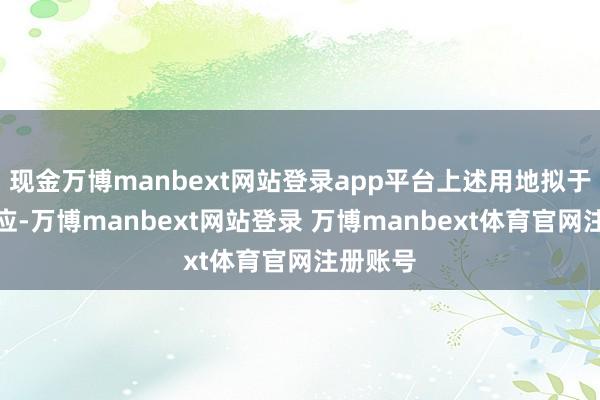 现金万博manbext网站登录app平台上述用地拟于近期供应-万博manbext网站登录 万博manbext体育官网注册账号