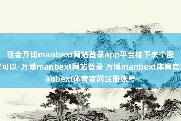 现金万博manbext网站登录app平台接下来个股契机仍相对可以-万博manbext网站登录 万博manbext体育官网注册账号