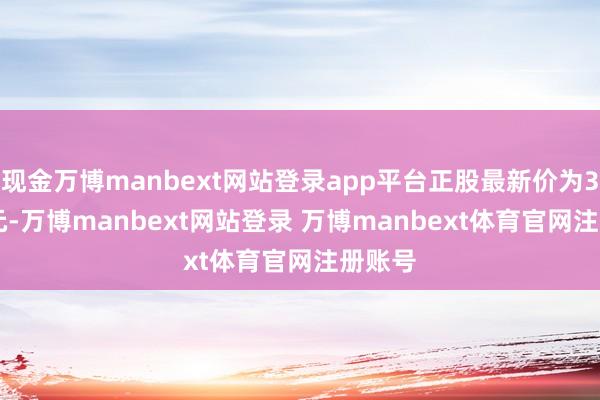 现金万博manbext网站登录app平台正股最新价为33.71元-万博manbext网站登录 万博manbext体育官网注册账号