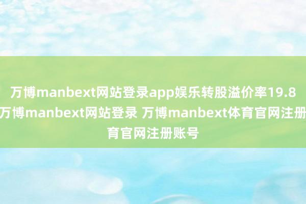 万博manbext网站登录app娱乐转股溢价率19.83%-万博manbext网站登录 万博manbext体育官网注册账号