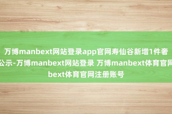 万博manbext网站登录app官网寿仙谷新增1件奢侈者投诉公示-万博manbext网站登录 万博manbext体育官网注册账号