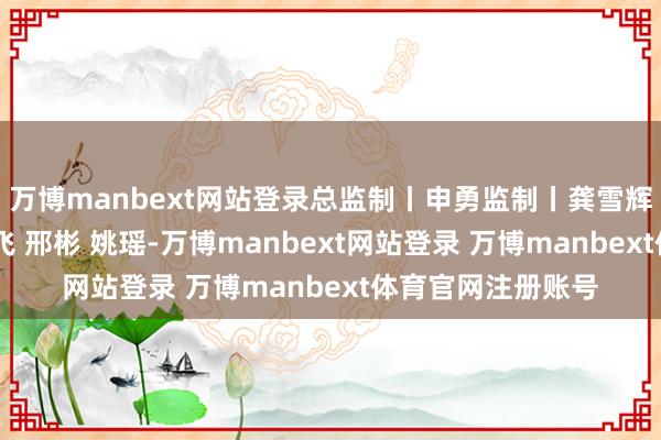 万博manbext网站登录总监制丨申勇监制丨龚雪辉记者丨史伟 王鹏飞 邢彬 姚瑶-万博manbext网站登录 万博manbext体育官网注册账号