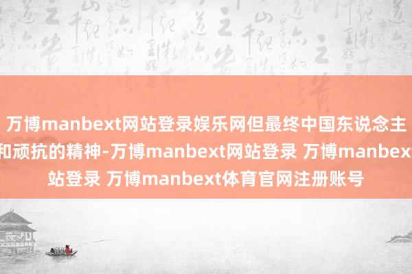 万博manbext网站登录娱乐网但最终中国东说念主民凭借坚定的阻滞和顽抗的精神-万博manbext网站登录 万博manbext体育官网注册账号