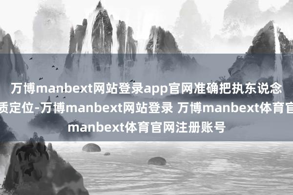 万博manbext网站登录app官网准确把执东说念主民政协性质定位-万博manbext网站登录 万博manbext体育官网注册账号