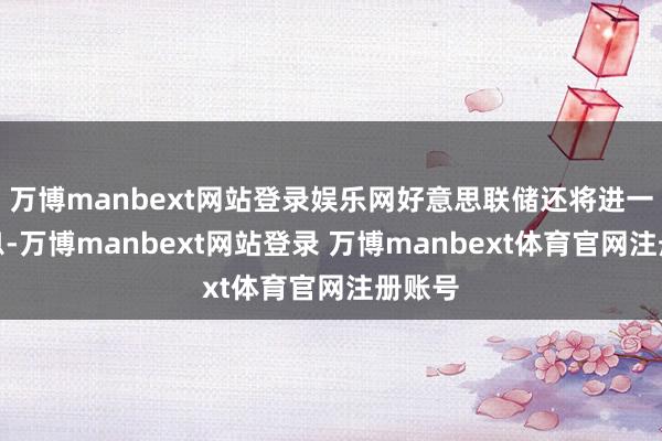 万博manbext网站登录娱乐网好意思联储还将进一步降息-万博manbext网站登录 万博manbext体育官网注册账号