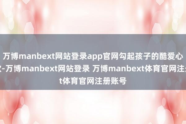 万博manbext网站登录app官网勾起孩子的酷爱心与食欲-万博manbext网站登录 万博manbext体育官网注册账号
