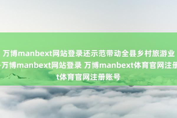 万博manbext网站登录还示范带动全县乡村旅游业发展-万博manbext网站登录 万博manbext体育官网注册账号