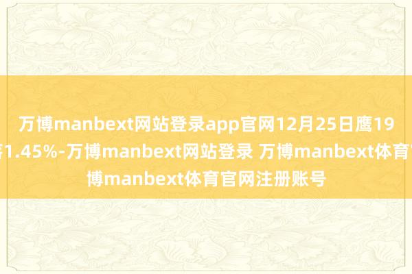 万博manbext网站登录app官网12月25日鹰19转债收盘下落1.45%-万博manbext网站登录 万博manbext体育官网注册账号