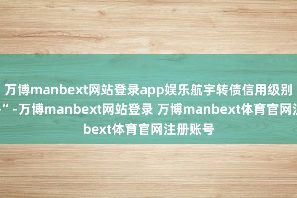 万博manbext网站登录app娱乐航宇转债信用级别为“AA-”-万博manbext网站登录 万博manbext体育官网注册账号